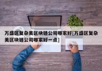 万盛区复杂美区块链公司哪家好[万盛区复杂美区块链公司哪家好一点]