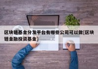 区块链基金分发平台有哪些公司可以做[区块链金融投资基金]