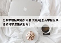 怎么举报区块链公司非法集资[怎么举报区块链公司非法集资行为]