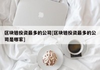 区块链投资最多的公司[区块链投资最多的公司是哪家]