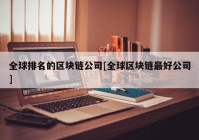 全球排名的区块链公司[全球区块链最好公司]