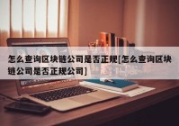 怎么查询区块链公司是否正规[怎么查询区块链公司是否正规公司]