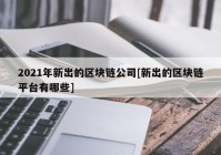 2021年新出的区块链公司[新出的区块链平台有哪些]