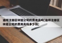 迪拜注册区块链公司的费用高吗[迪拜注册区块链公司的费用高吗多少钱]