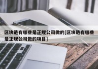 区块链有哪些是正规公司做的[区块链有哪些是正规公司做的项目]