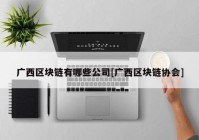 广西区块链有哪些公司[广西区块链协会]