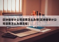 区块链审计公司资质怎么办理[区块链审计公司资质怎么办理流程]