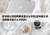 区块链公司招聘要求是什么学历[区块链公司招聘要求是什么学历的]