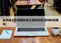 吉利成立区块链科技公司的时间[吉利科技板块]