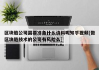 区块链公司需要准备什么资料呢知乎视频[做区块链技术的公司有风险么]