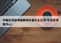 中国北京区块链新技术是什么公司[北京区块链中心]