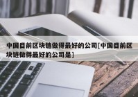 中国目前区块链做得最好的公司[中国目前区块链做得最好的公司是]