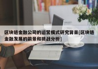 区块链金融公司的运营模式研究背景[区块链金融发展的前景和挑战分析]