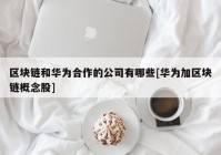 区块链和华为合作的公司有哪些[华为加区块链概念股]