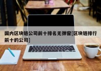 国内区块链公司前十排名无弹窗[区块链排行前十的公司]