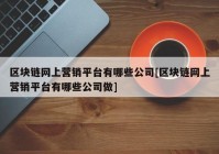 区块链网上营销平台有哪些公司[区块链网上营销平台有哪些公司做]