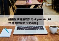 越南区块链游戏公司skymavis[2021越南数字货币交易所]