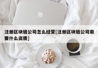 注册区块链公司怎么经营[注册区块链公司需要什么资质]