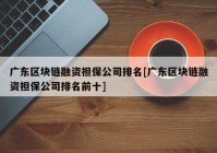 广东区块链融资担保公司排名[广东区块链融资担保公司排名前十]